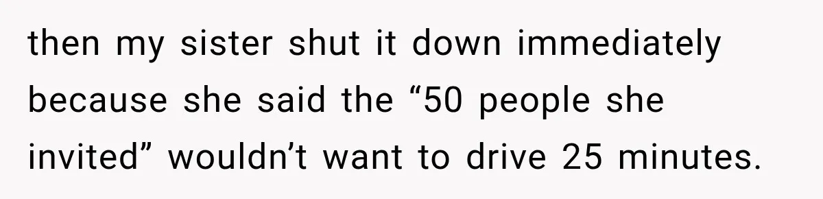 then my sister shut it down immediately because she said the “50 people she invited” wouldn’t want to drive 25 minutes.