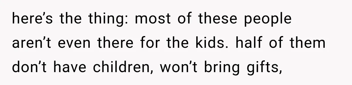 here’s the thing: most of these people aren’t even there for the kids. half of them don’t have children, won’t bring gifts,