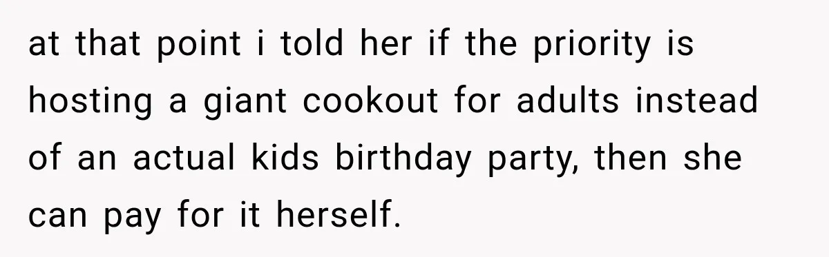 at that point i told her if the priority is hosting a giant cookout for adults instead of an actual kids birthday party, then she can pay for it herself.