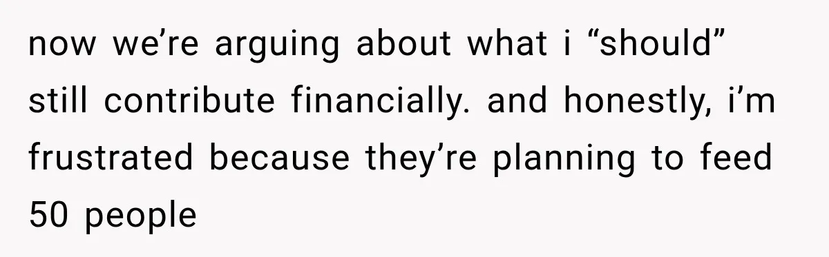 now we’re arguing about what i “should” still contribute financially. and honestly, i’m frustrated because they’re planning to feed 50 people