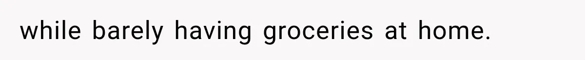 while barely having groceries at home.