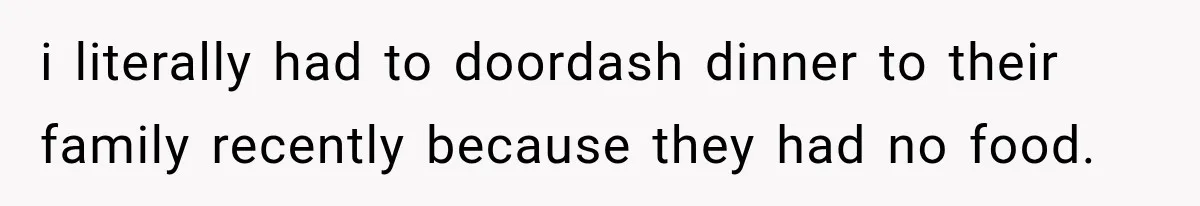 i literally had to doordash dinner to their family recently because they had no food.