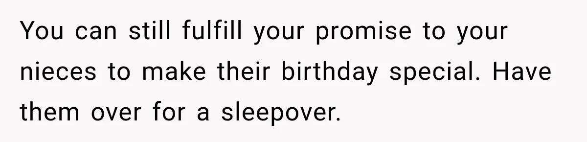 You can still fulfill your promise to your nieces to make their birthday special. Have them over for a sleepover.