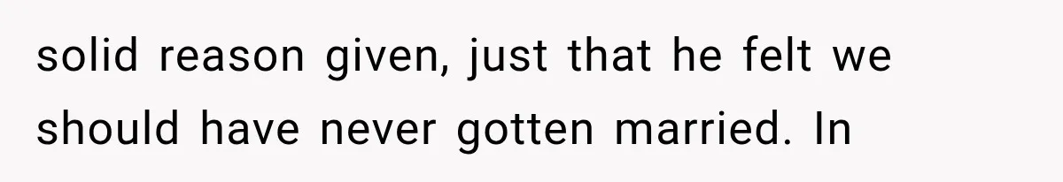 solid reason given, just that he felt we should have never gotten married. In