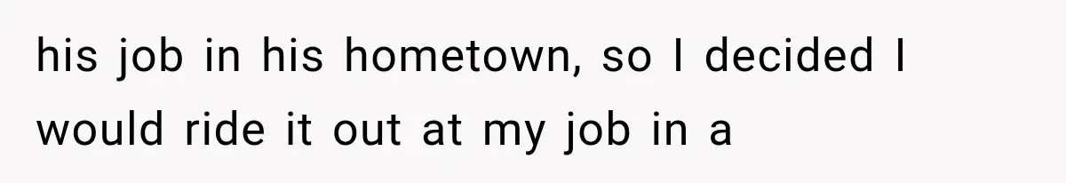 his job in his hometown, so I decided I would ride it out at my job in a