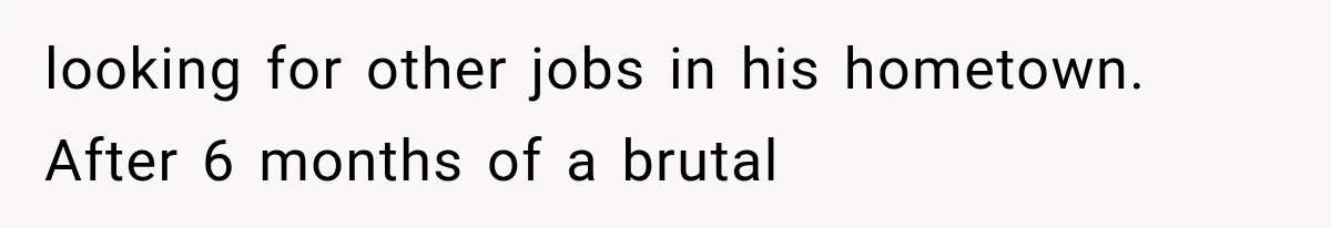 looking for other jobs in his hometown. After 6 months of a brutal