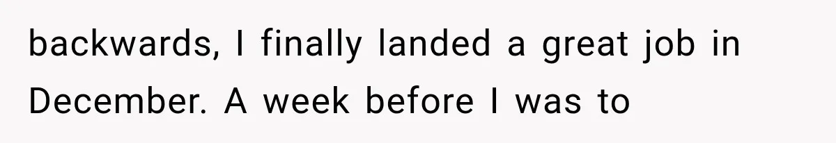 backwards, I finally landed a great job in December. A week before I was to