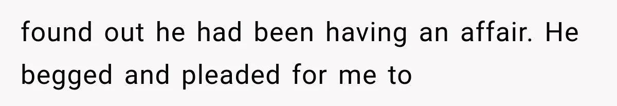 found out he had been having an affair. He begged and pleaded for me to