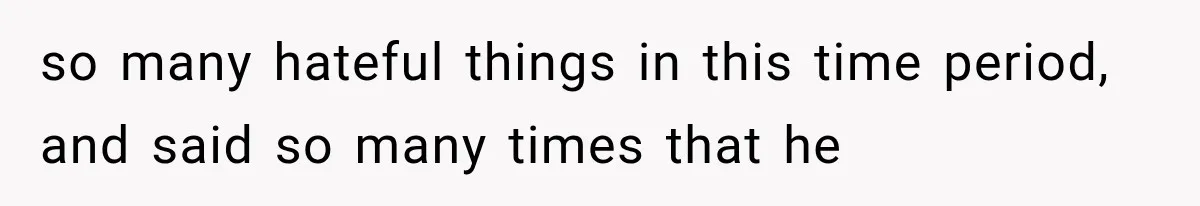 so many hateful things in this time period, and said so many times that he