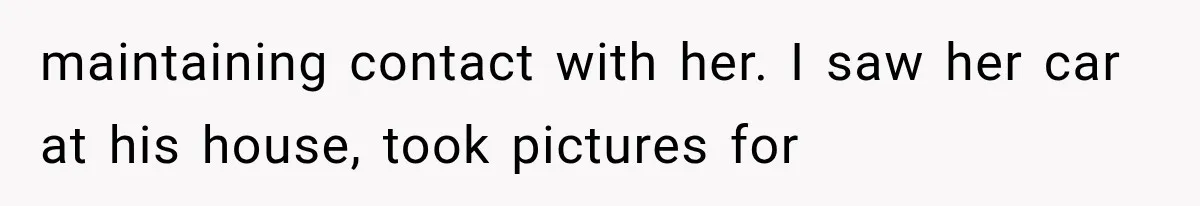 maintaining contact with her. I saw her car at his house, took pictures for