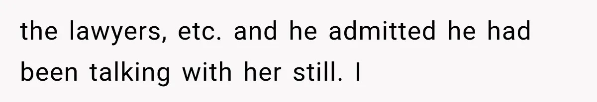 the lawyers, etc. and he admitted he had been talking with her still. I