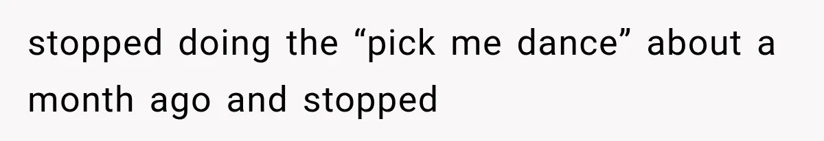 stopped doing the “pick me dance” about a month ago and stopped