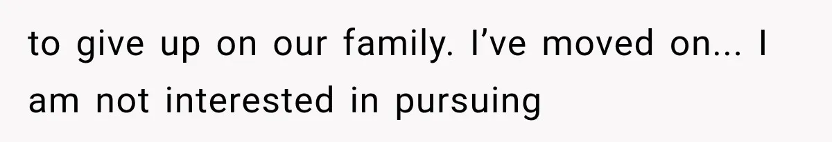 to give up on our family. I’ve moved on... I am not interested in pursuing