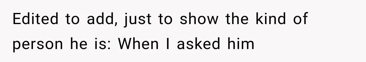 Edited to add, just to show the kind of person he is: When I asked him