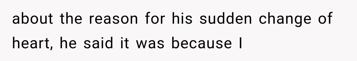about the reason for his sudden change of heart, he said it was because I