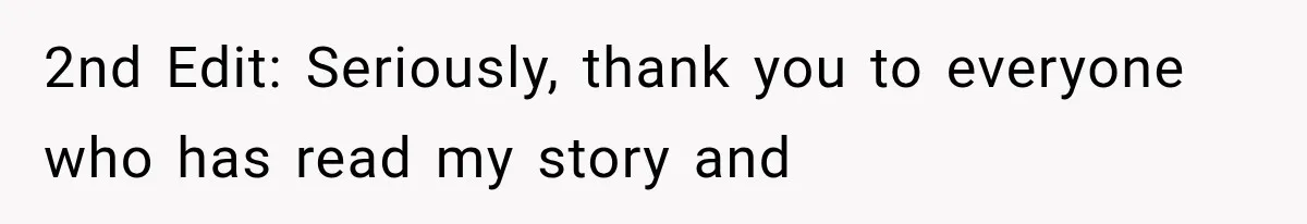 2nd Edit: Seriously, thank you to everyone who has read my story and