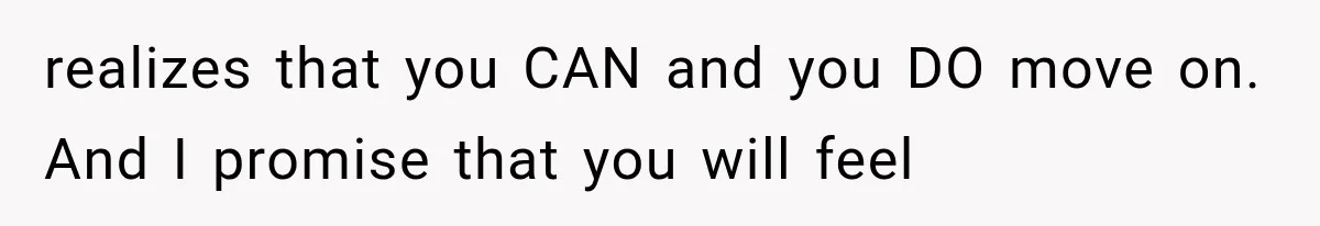 realizes that you CAN and you DO move on. And I promise that you will feel