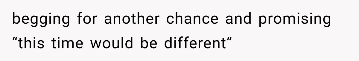 begging for another chance and promising “this time would be different”