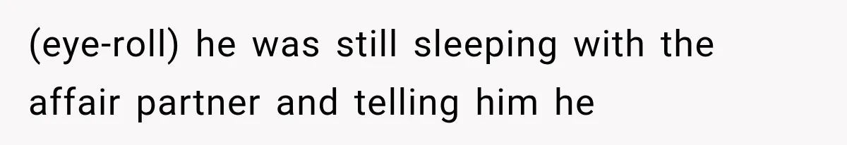 (eye-roll) he was still sleeping with the affair partner and telling him he