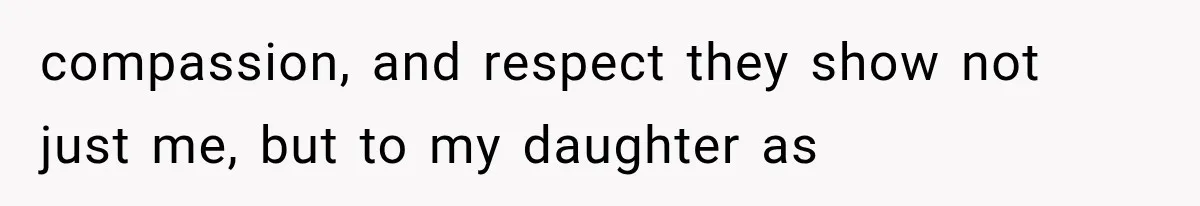 compassion, and respect they show not just me, but to my daughter as