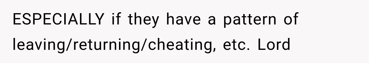 ESPECIALLY if they have a pattern of leaving/returning/cheating, etc. Lord