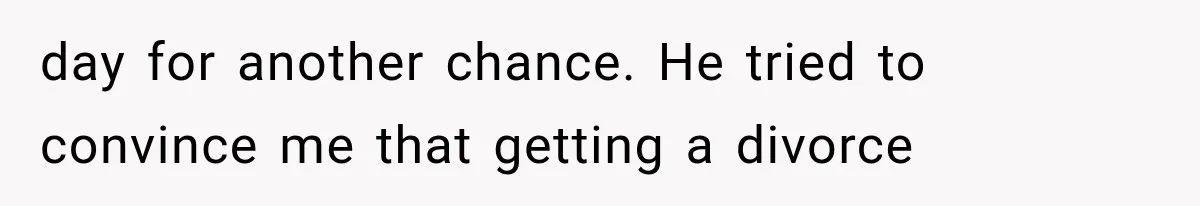 day for another chance. He tried to convince me that getting a divorce