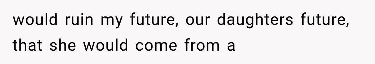 would ruin my future, our daughters future, that she would come from a
