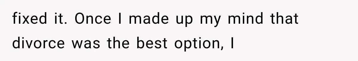 fixed it. Once I made up my mind that divorce was the best option, I