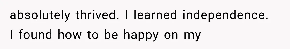 absolutely thrived. I learned independence. I found how to be happy on my