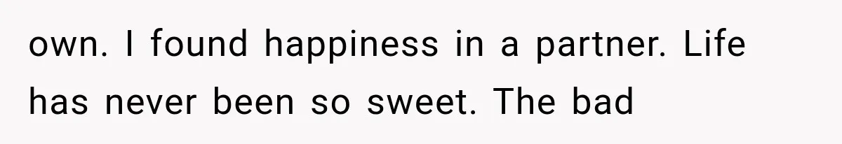 own. I found happiness in a partner. Life has never been so sweet. The bad