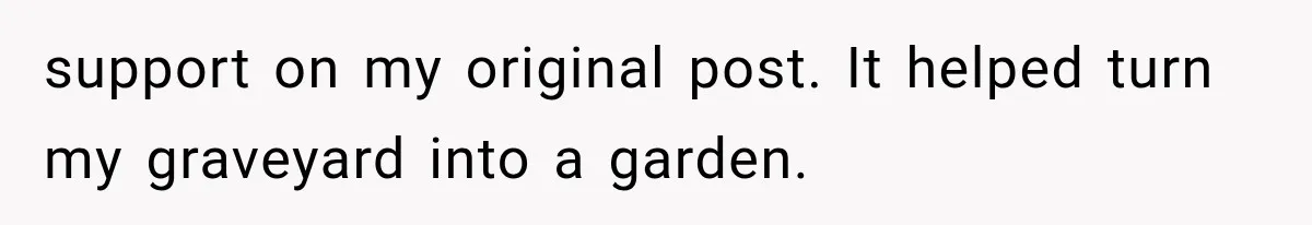 support on my original post. It helped turn my graveyard into a garden.