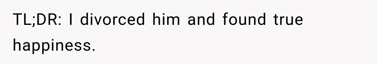 TL;DR: I divorced him and found true happiness.