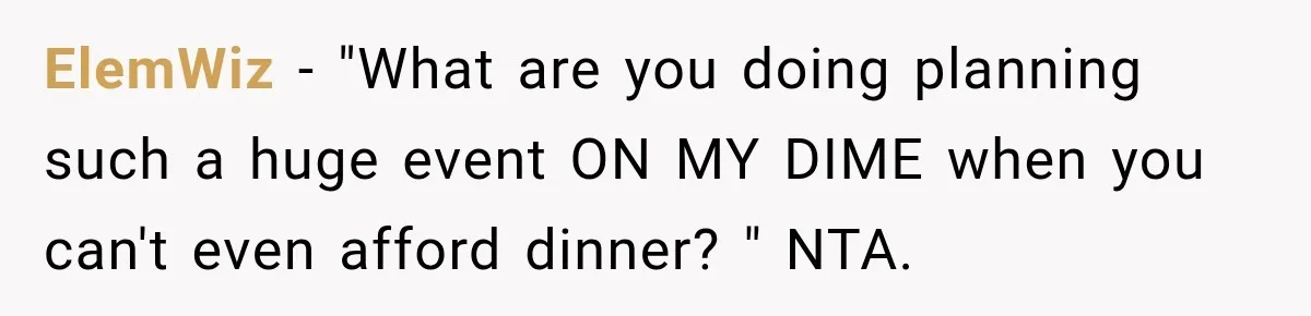 ElemWiz − "What are you doing planning such a huge event ON MY DIME when you can't even afford dinner? " NTA.