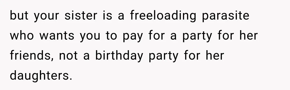 but your sister is a freeloading parasite who wants you to pay for a party for her friends, not a birthday party for her daughters.