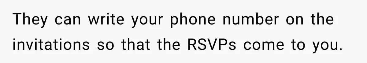 They can write your phone number on the invitations so that the RSVPs come to you.
