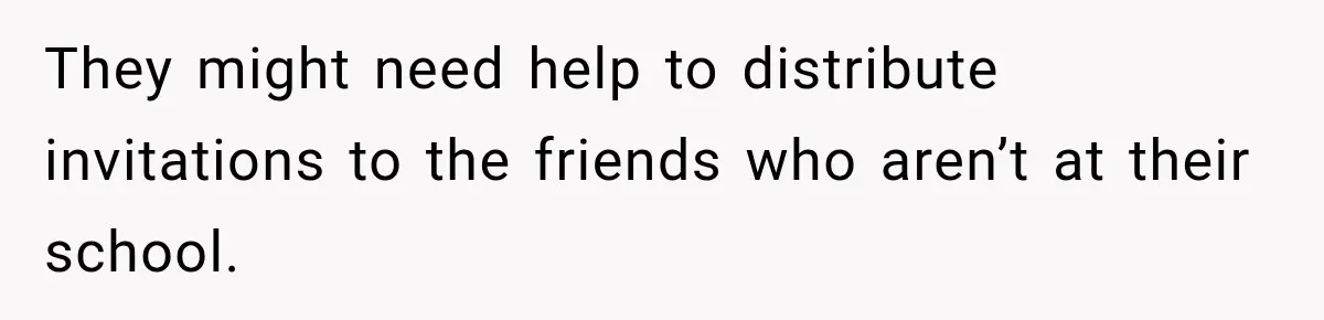 They might need help to distribute invitations to the friends who aren’t at their school.