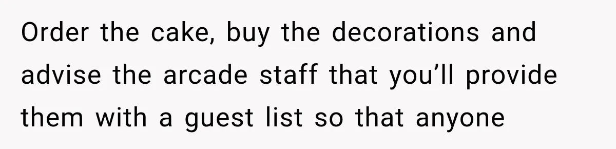 Order the cake, buy the decorations and advise the arcade staff that you’ll provide them with a guest list so that anyone