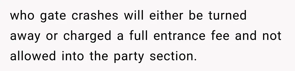 who gate crashes will either be turned away or charged a full entrance fee and not allowed into the party section.