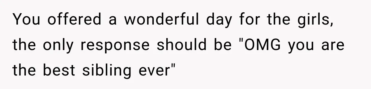 You offered a wonderful day for the girls, the only response should be "OMG you are the best sibling ever"