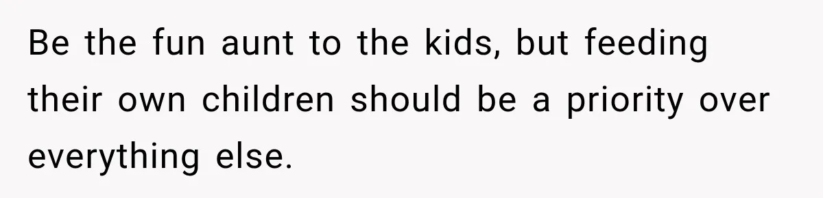 Be the fun aunt to the kids, but feeding their own children should be a priority over everything else.