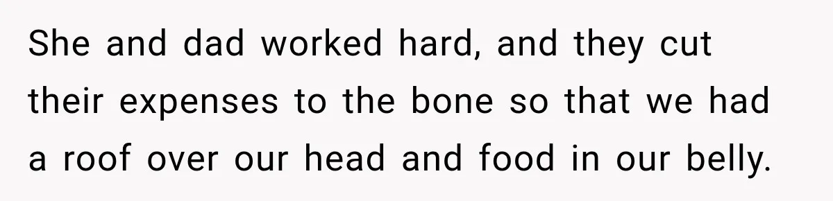 She and dad worked hard, and they cut their expenses to the bone so that we had a roof over our head and food in our belly.