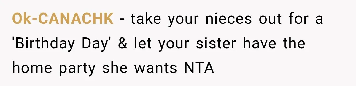 Ok-CANACHK − take your nieces out for a 'Birthday Day' & let your sister have the home party she wants NTA