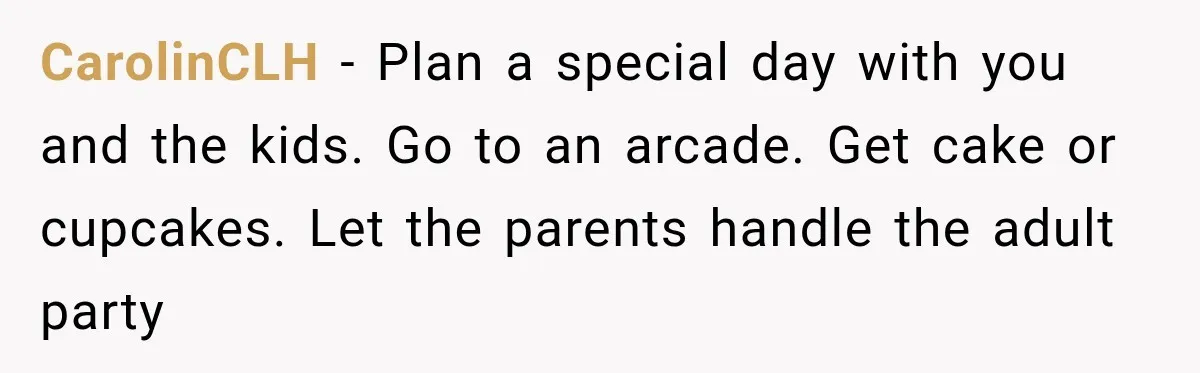 CarolinCLH − Plan a special day with you and the kids. Go to an arcade. Get cake or cupcakes. Let the parents handle the adult party