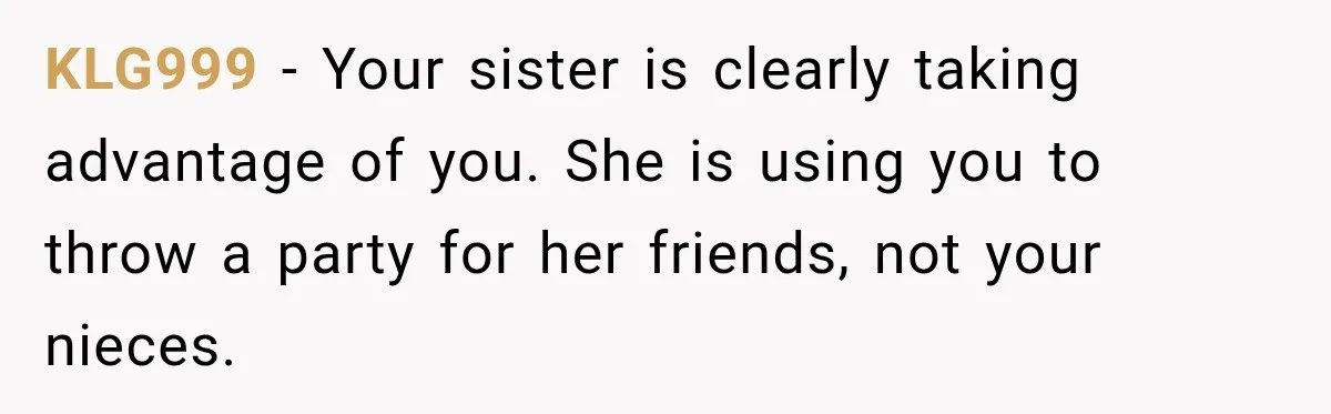 KLG999 − Your sister is clearly taking advantage of you. She is using you to throw a party for her friends, not your nieces.