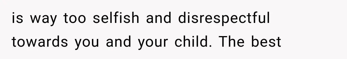 is way too selfish and disrespectful towards you and your child. The best