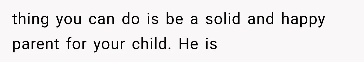 thing you can do is be a solid and happy parent for your child. He is