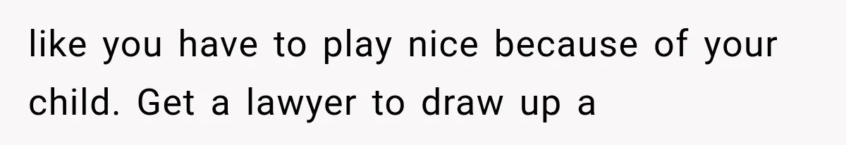 like you have to play nice because of your child. Get a lawyer to draw up a