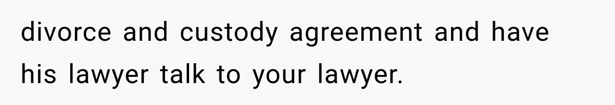 divorce and custody agreement and have his lawyer talk to your lawyer.