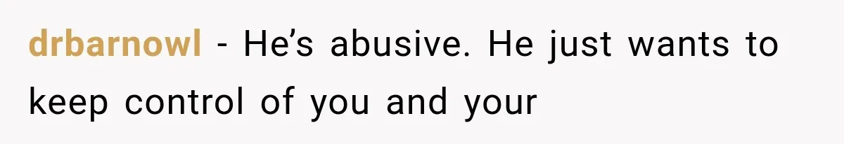 drbarnowl − He’s abusive. He just wants to keep control of you and your
