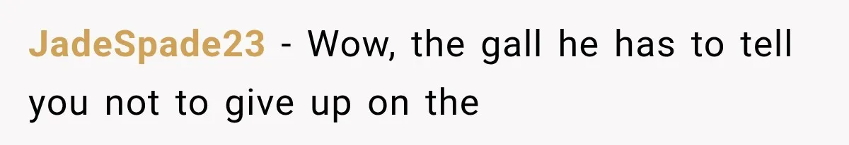 JadeSpade23 − Wow, the gall he has to tell you not to give up on the